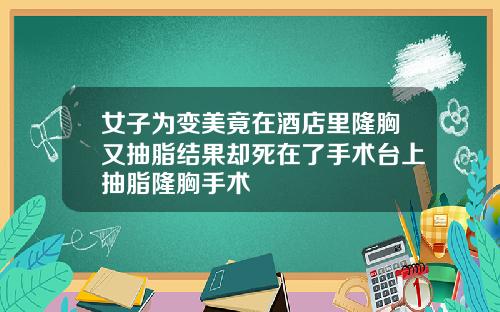 女子为变美竟在酒店里隆胸又抽脂结果却死在了手术台上抽脂隆胸手术