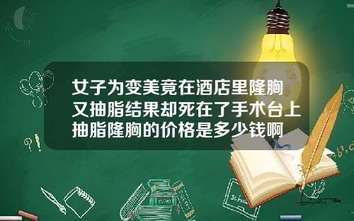 女子为变美竟在酒店里隆胸又抽脂结果却死在了手术台上抽脂隆胸的价格是多少钱啊