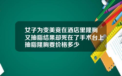 女子为变美竟在酒店里隆胸又抽脂结果却死在了手术台上抽脂隆胸要价格多少