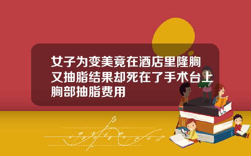 女子为变美竟在酒店里隆胸又抽脂结果却死在了手术台上胸部抽脂费用