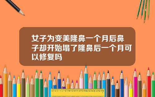 女子为变美隆鼻一个月后鼻子却开始塌了隆鼻后一个月可以修复吗