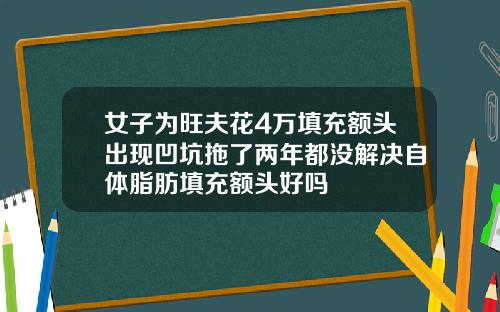 女子为旺夫花4万填充额头出现凹坑拖了两年都没解决自体脂肪填充额头好吗