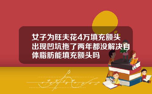女子为旺夫花4万填充额头出现凹坑拖了两年都没解决自体脂肪能填充额头吗