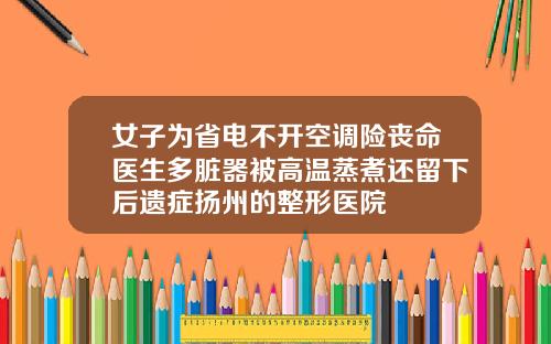 女子为省电不开空调险丧命医生多脏器被高温蒸煮还留下后遗症扬州的整形医院