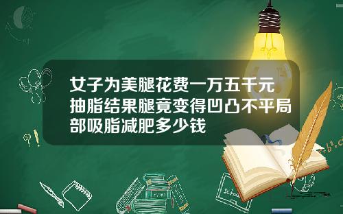 女子为美腿花费一万五千元抽脂结果腿竟变得凹凸不平局部吸脂减肥多少钱