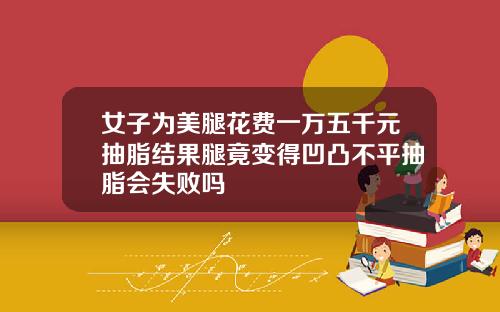 女子为美腿花费一万五千元抽脂结果腿竟变得凹凸不平抽脂会失败吗