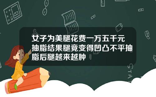 女子为美腿花费一万五千元抽脂结果腿竟变得凹凸不平抽脂后腿越来越肿