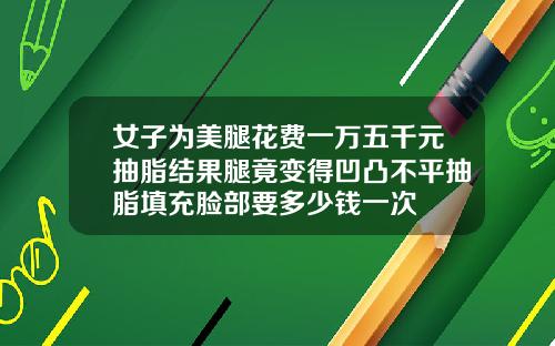 女子为美腿花费一万五千元抽脂结果腿竟变得凹凸不平抽脂填充脸部要多少钱一次