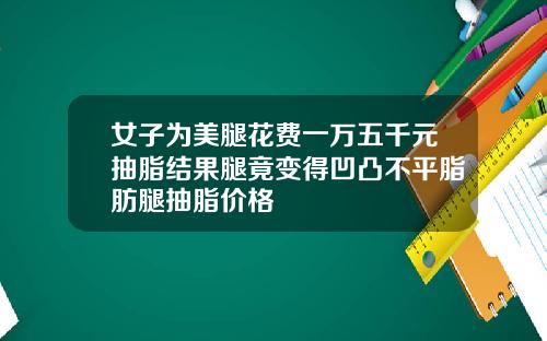 女子为美腿花费一万五千元抽脂结果腿竟变得凹凸不平脂肪腿抽脂价格