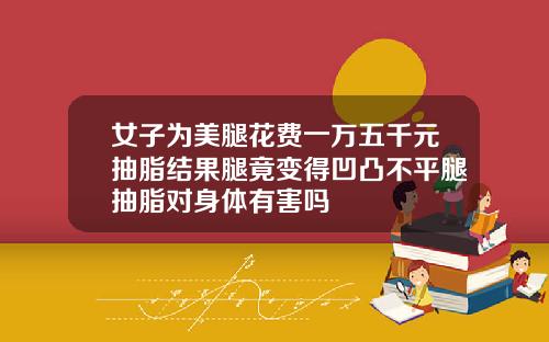 女子为美腿花费一万五千元抽脂结果腿竟变得凹凸不平腿抽脂对身体有害吗