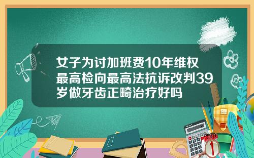 女子为讨加班费10年维权最高检向最高法抗诉改判39岁做牙齿正畸治疗好吗