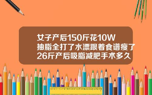 女子产后150斤花10W抽脂全打了水漂跟着食谱瘦了26斤产后吸脂减肥手术多久恢复