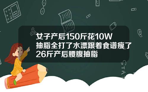 女子产后150斤花10W抽脂全打了水漂跟着食谱瘦了26斤产后腰腹抽脂