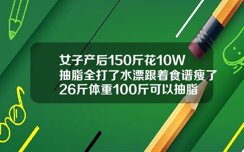 女子产后150斤花10W抽脂全打了水漂跟着食谱瘦了26斤体重100斤可以抽脂吗