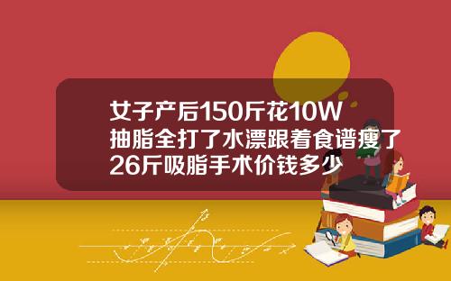 女子产后150斤花10W抽脂全打了水漂跟着食谱瘦了26斤吸脂手术价钱多少