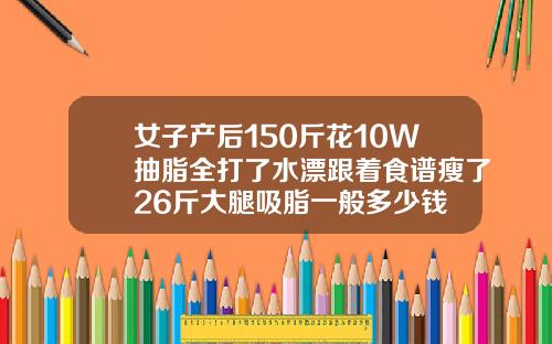 女子产后150斤花10W抽脂全打了水漂跟着食谱瘦了26斤大腿吸脂一般多少钱