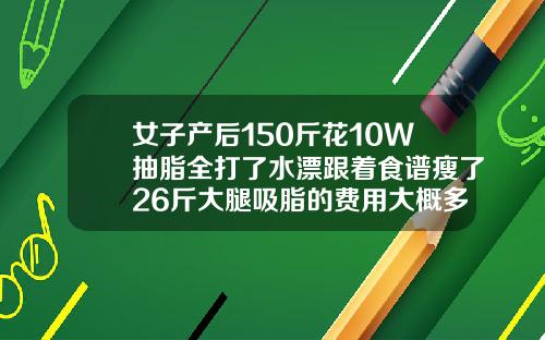 女子产后150斤花10W抽脂全打了水漂跟着食谱瘦了26斤大腿吸脂的费用大概多少