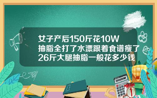 女子产后150斤花10W抽脂全打了水漂跟着食谱瘦了26斤大腿抽脂一般花多少钱啊