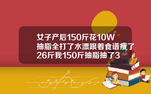 女子产后150斤花10W抽脂全打了水漂跟着食谱瘦了26斤我150斤抽脂抽了30斤