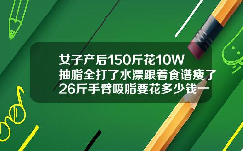 女子产后150斤花10W抽脂全打了水漂跟着食谱瘦了26斤手臂吸脂要花多少钱一次