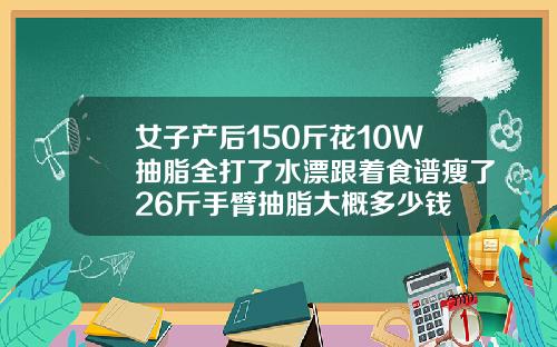 女子产后150斤花10W抽脂全打了水漂跟着食谱瘦了26斤手臂抽脂大概多少钱