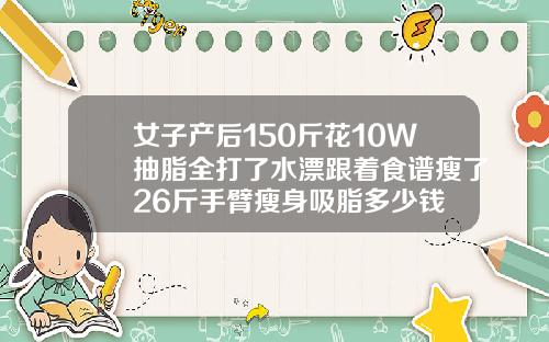女子产后150斤花10W抽脂全打了水漂跟着食谱瘦了26斤手臂瘦身吸脂多少钱