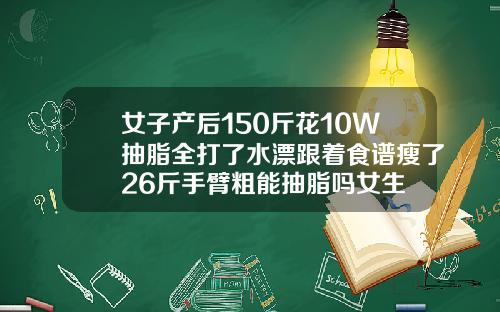 女子产后150斤花10W抽脂全打了水漂跟着食谱瘦了26斤手臂粗能抽脂吗女生