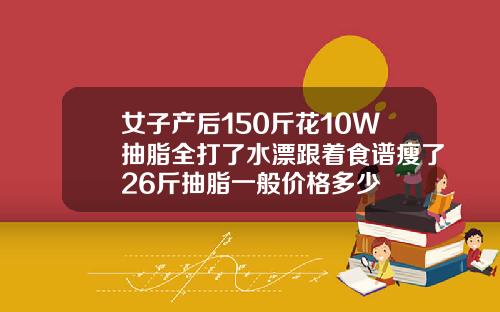 女子产后150斤花10W抽脂全打了水漂跟着食谱瘦了26斤抽脂一般价格多少