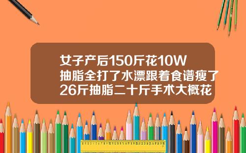 女子产后150斤花10W抽脂全打了水漂跟着食谱瘦了26斤抽脂二十斤手术大概花多少钱
