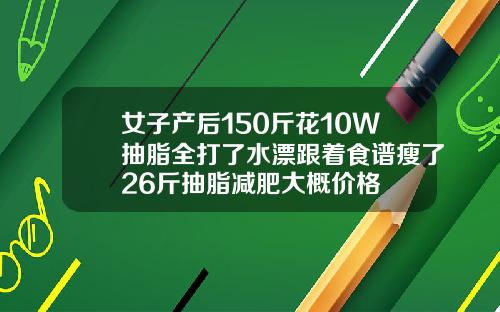 女子产后150斤花10W抽脂全打了水漂跟着食谱瘦了26斤抽脂减肥大概价格