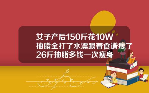 女子产后150斤花10W抽脂全打了水漂跟着食谱瘦了26斤抽脂多钱一次瘦身