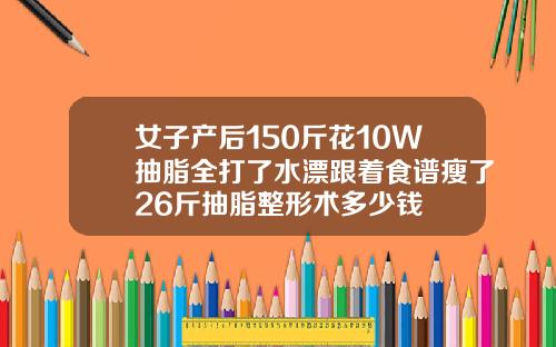 女子产后150斤花10W抽脂全打了水漂跟着食谱瘦了26斤抽脂整形术多少钱