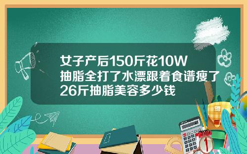 女子产后150斤花10W抽脂全打了水漂跟着食谱瘦了26斤抽脂美容多少钱