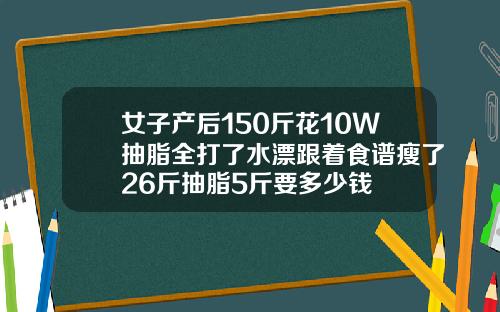 女子产后150斤花10W抽脂全打了水漂跟着食谱瘦了26斤抽脂5斤要多少钱