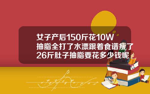 女子产后150斤花10W抽脂全打了水漂跟着食谱瘦了26斤肚子抽脂要花多少钱呢