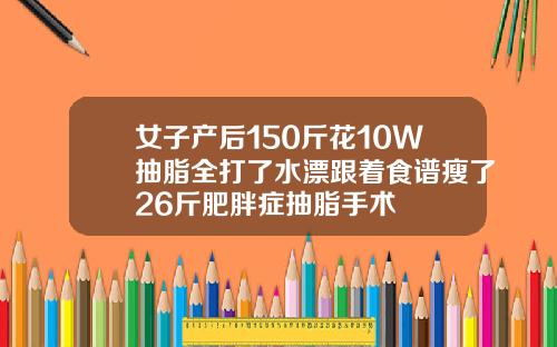 女子产后150斤花10W抽脂全打了水漂跟着食谱瘦了26斤肥胖症抽脂手术