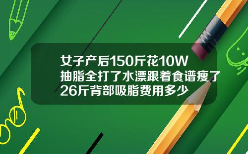 女子产后150斤花10W抽脂全打了水漂跟着食谱瘦了26斤背部吸脂费用多少