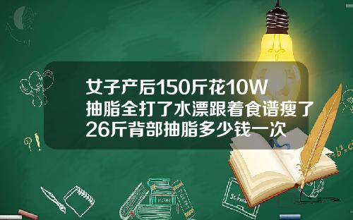 女子产后150斤花10W抽脂全打了水漂跟着食谱瘦了26斤背部抽脂多少钱一次
