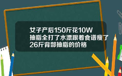女子产后150斤花10W抽脂全打了水漂跟着食谱瘦了26斤背部抽脂的价格