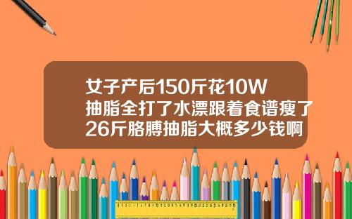 女子产后150斤花10W抽脂全打了水漂跟着食谱瘦了26斤胳膊抽脂大概多少钱啊