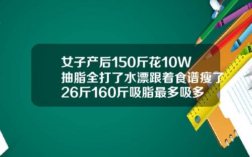 女子产后150斤花10W抽脂全打了水漂跟着食谱瘦了26斤160斤吸脂最多吸多少次