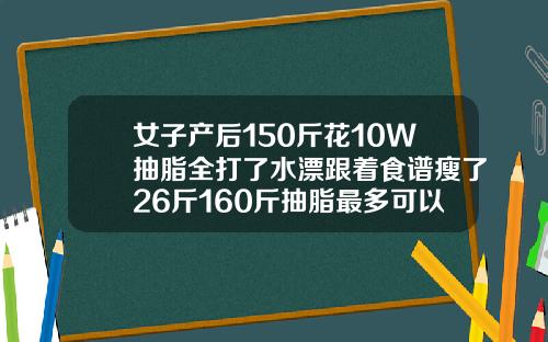 女子产后150斤花10W抽脂全打了水漂跟着食谱瘦了26斤160斤抽脂最多可以抽多少毫升血
