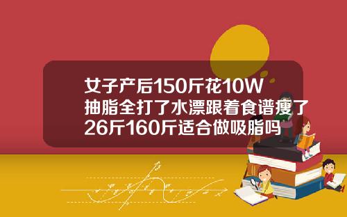 女子产后150斤花10W抽脂全打了水漂跟着食谱瘦了26斤160斤适合做吸脂吗