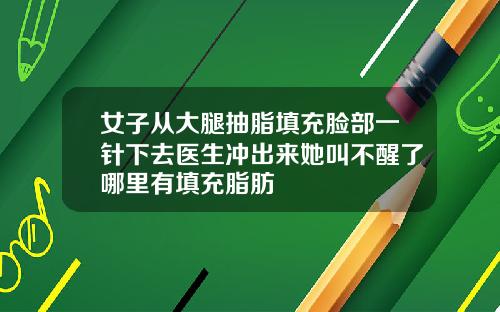 女子从大腿抽脂填充脸部一针下去医生冲出来她叫不醒了哪里有填充脂肪