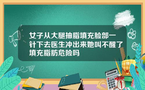 女子从大腿抽脂填充脸部一针下去医生冲出来她叫不醒了填充脂肪危险吗