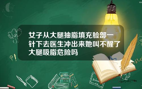 女子从大腿抽脂填充脸部一针下去医生冲出来她叫不醒了大腿吸脂危险吗