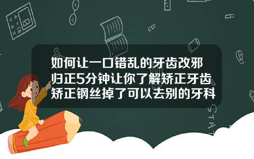 如何让一口错乱的牙齿改邪归正5分钟让你了解矫正牙齿矫正钢丝掉了可以去别的牙科弄吗