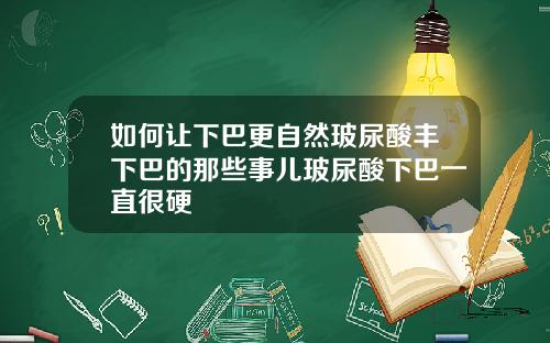 如何让下巴更自然玻尿酸丰下巴的那些事儿玻尿酸下巴一直很硬