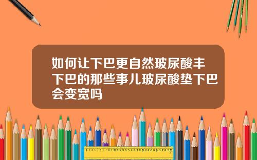 如何让下巴更自然玻尿酸丰下巴的那些事儿玻尿酸垫下巴会变宽吗