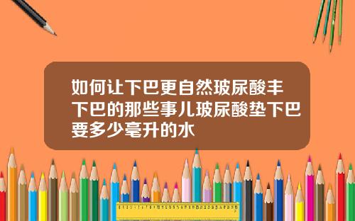 如何让下巴更自然玻尿酸丰下巴的那些事儿玻尿酸垫下巴要多少毫升的水